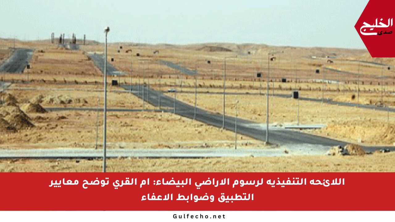 اللائحة التنفيذية لرسوم الأراضي البيضاء: أم القرى توضح معايير التطبيق وضوابط الإعفاء